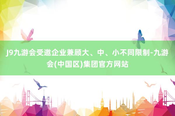 J9九游会受邀企业兼顾大、中、小不同限制-九游会(中国区)集团官方网站