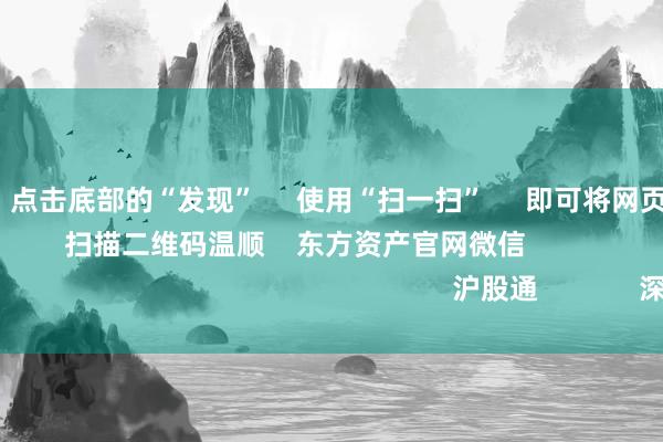 J9九游会 点击底部的“发现” 使用“扫一扫” 即可将网页共享至一又友圈 扫描二维码温顺 东方资产官网微信 沪股通 深股通