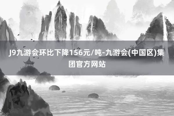 J9九游会环比下降156元/吨-九游会(中国区)集团官方网站