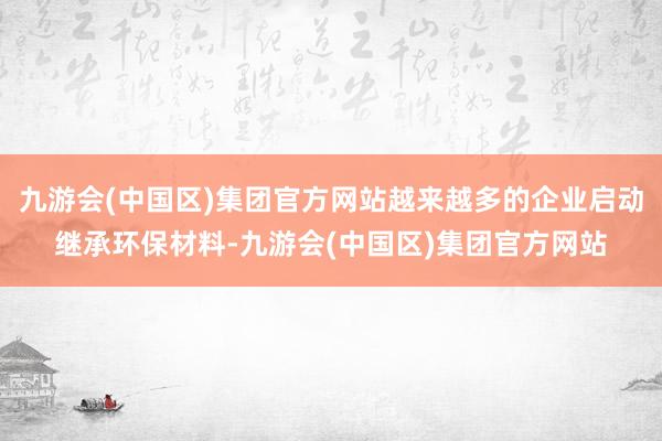 九游会(中国区)集团官方网站越来越多的企业启动继承环保材料-九游会(中国区)集团官方网站