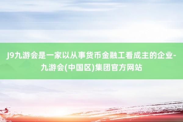 J9九游会是一家以从事货币金融工看成主的企业-九游会(中国区)集团官方网站