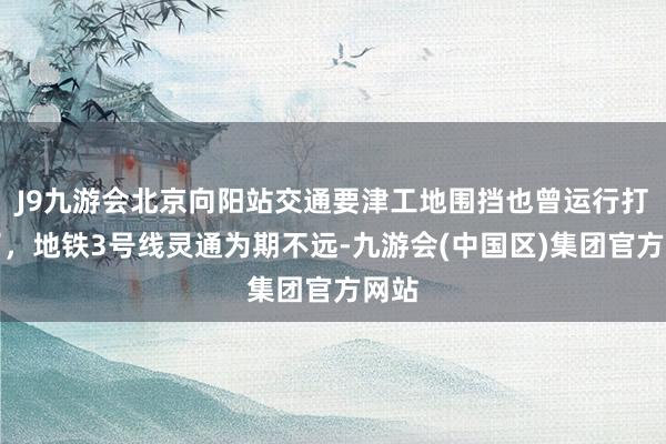 J9九游会北京向阳站交通要津工地围挡也曾运行打消了，地铁3号线灵通为期不远-九游会(中国区)集团官方网站