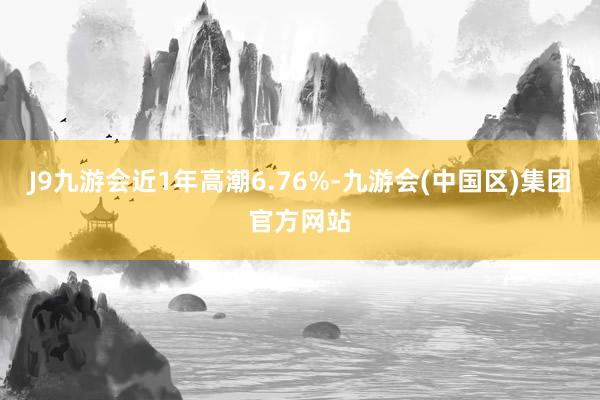 J9九游会近1年高潮6.76%-九游会(中国区)集团官方网站