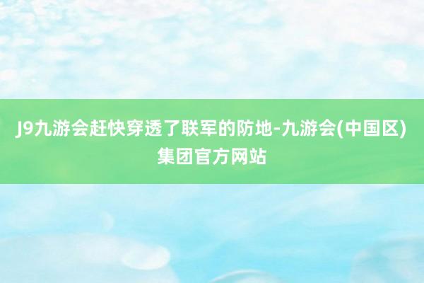 J9九游会赶快穿透了联军的防地-九游会(中国区)集团官方网站