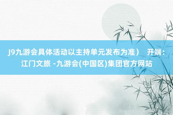 J9九游会具体活动以主持单元发布为准）  开端：江门文旅 -九游会(中国区)集团官方网站