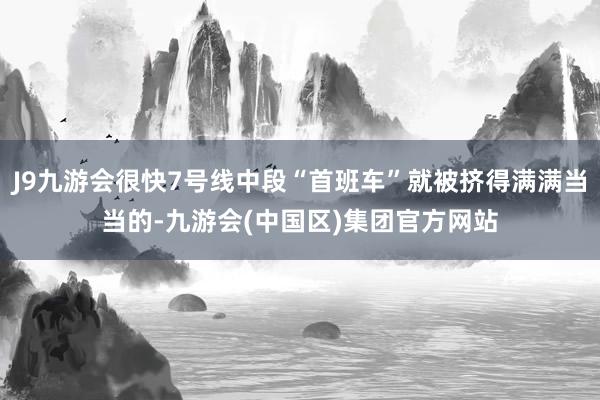 J9九游会很快7号线中段“首班车”就被挤得满满当当的-九游会(中国区)集团官方网站