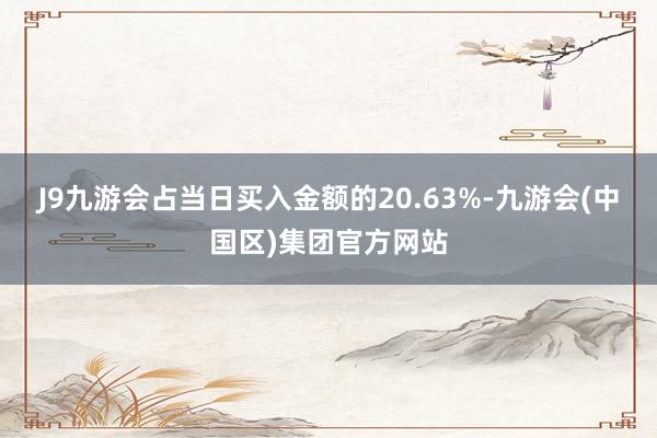 J9九游会占当日买入金额的20.63%-九游会(中国区)集团官方网站