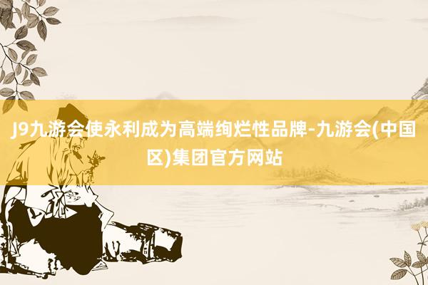 J9九游会使永利成为高端绚烂性品牌-九游会(中国区)集团官方网站