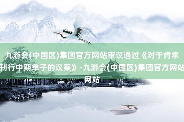九游会(中国区)集团官方网站审议通过《对于肯求刊行中期单子的议案》-九游会(中国区)集团官方网站
