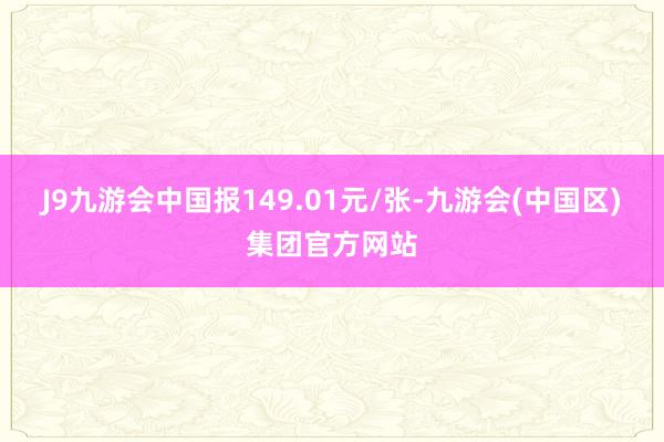 J9九游会中国报149.01元/张-九游会(中国区)集团官方网站