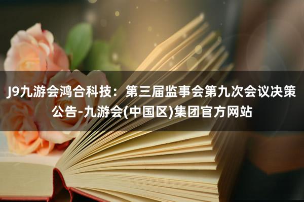 J9九游会鸿合科技：第三届监事会第九次会议决策公告-九游会(中国区)集团官方网站