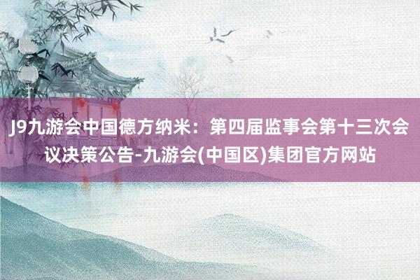 J9九游会中国德方纳米：第四届监事会第十三次会议决策公告-九游会(中国区)集团官方网站