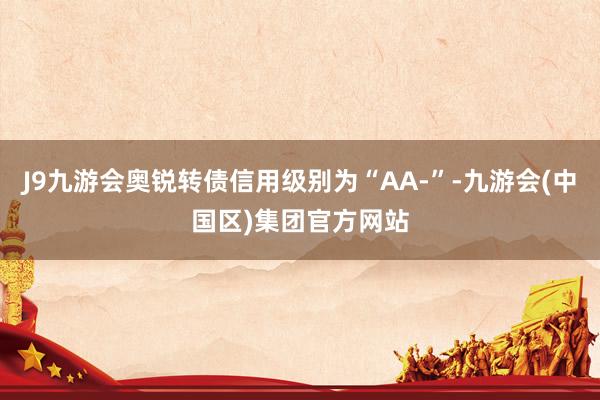 J9九游会奥锐转债信用级别为“AA-”-九游会(中国区)集团官方网站