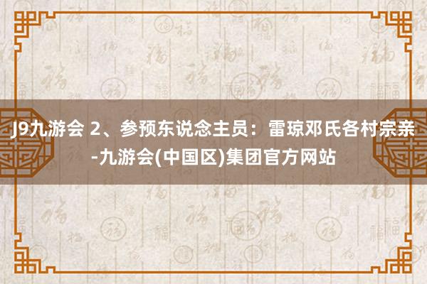 J9九游会 2、参预东说念主员：雷琼邓氏各村宗亲-九游会(中国区)集团官方网站