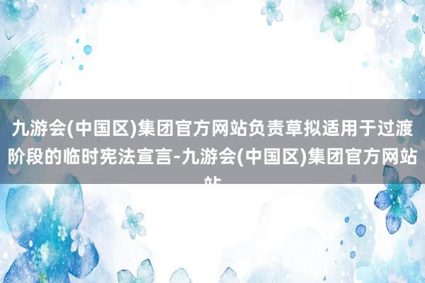 九游会(中国区)集团官方网站负责草拟适用于过渡阶段的临时宪法宣言-九游会(中国区)集团官方网站