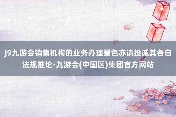 J9九游会销售机构的业务办理景色亦请投诚其各自法规推论-九游会(中国区)集团官方网站