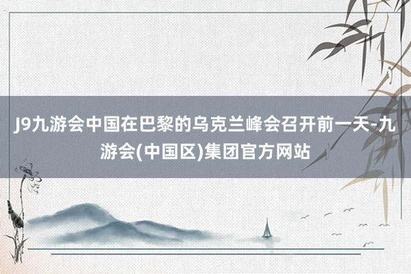 J9九游会中国在巴黎的乌克兰峰会召开前一天-九游会(中国区)集团官方网站