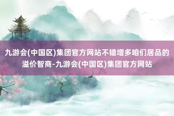 九游会(中国区)集团官方网站不错增多咱们居品的溢价智商-九游会(中国区)集团官方网站