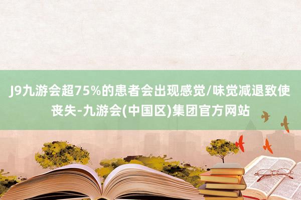 J9九游会超75%的患者会出现感觉/味觉减退致使丧失-九游会(中国区)集团官方网站