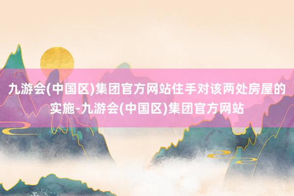 九游会(中国区)集团官方网站住手对该两处房屋的实施-九游会(中国区)集团官方网站
