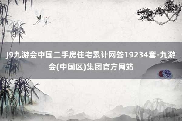 J9九游会中国二手房住宅累计网签19234套-九游会(中国区)集团官方网站