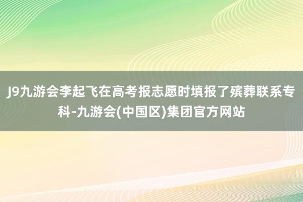 J9九游会李起飞在高考报志愿时填报了殡葬联系专科-九游会(中国区)集团官方网站