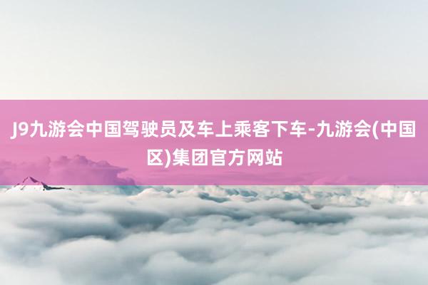 J9九游会中国驾驶员及车上乘客下车-九游会(中国区)集团官方网站