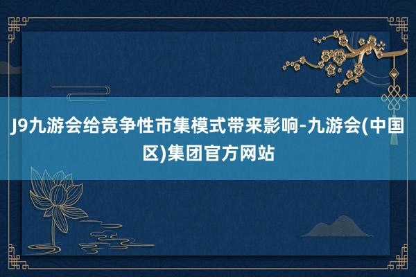 J9九游会给竞争性市集模式带来影响-九游会(中国区)集团官方网站