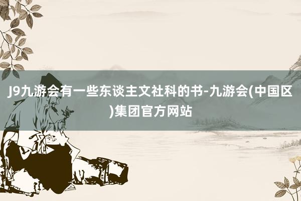 J9九游会有一些东谈主文社科的书-九游会(中国区)集团官方网站