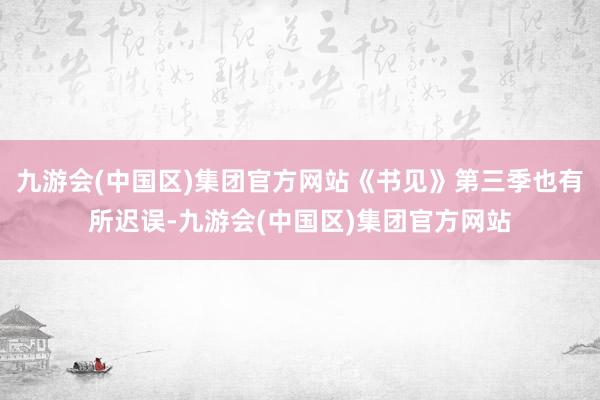九游会(中国区)集团官方网站《书见》第三季也有所迟误-九游会(中国区)集团官方网站