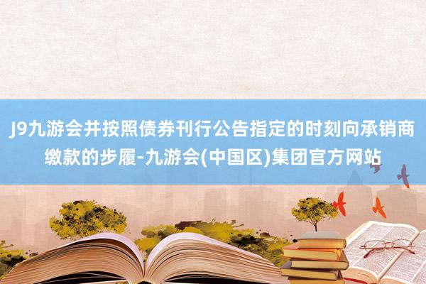 J9九游会并按照债券刊行公告指定的时刻向承销商缴款的步履-九游会(中国区)集团官方网站