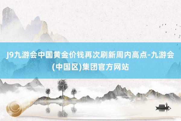 J9九游会中国黄金价钱再次刷新周内高点-九游会(中国区)集团官方网站
