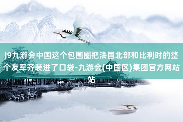 J9九游会中国这个包围圈把法国北部和比利时的整个友军齐装进了口袋-九游会(中国区)集团官方网站