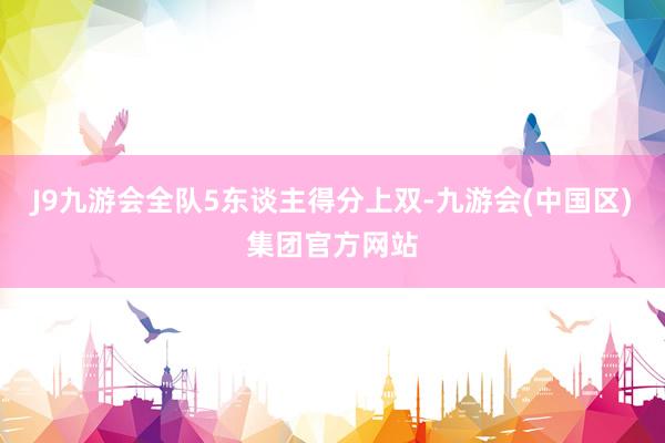 J9九游会全队5东谈主得分上双-九游会(中国区)集团官方网站