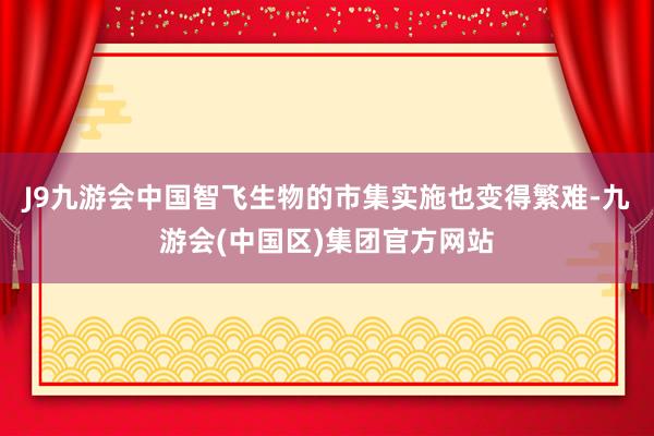 J9九游会中国智飞生物的市集实施也变得繁难-九游会(中国区)集团官方网站