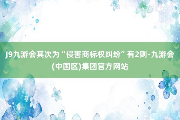 J9九游会其次为“侵害商标权纠纷”有2则-九游会(中国区)集团官方网站