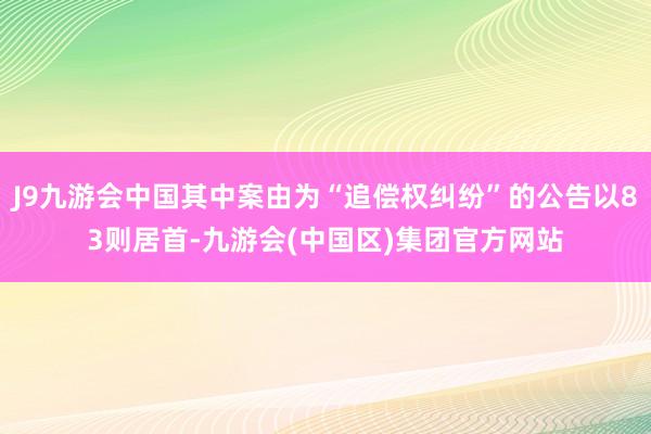 J9九游会中国其中案由为“追偿权纠纷”的公告以83则居首-九游会(中国区)集团官方网站