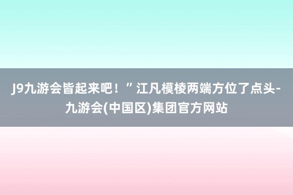 J9九游会皆起来吧！”江凡模棱两端方位了点头-九游会(中国区)集团官方网站