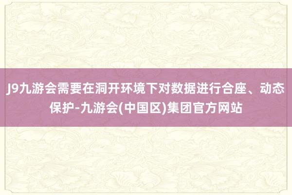 J9九游会需要在洞开环境下对数据进行合座、动态保护-九游会(中国区)集团官方网站