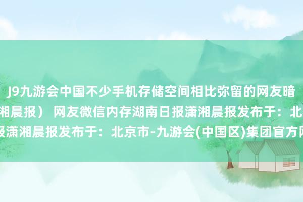 J9九游会中国不少手机存储空间相比弥留的网友暗示：内存有救了！（潇湘晨报） 网友微信内存湖南日报潇湘晨报发布于：北京市-九游会(中国区)集团官方网站
