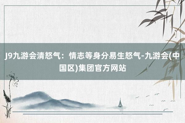 J9九游会清怒气：情志等身分易生怒气-九游会(中国区)集团官方网站