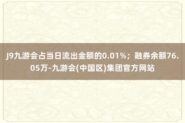 J9九游会占当日流出金额的0.01%；融券余额76.05万-九游会(中国区)集团官方网站