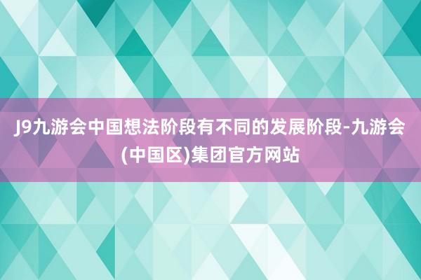 J9九游会中国想法阶段有不同的发展阶段-九游会(中国区)集团官方网站