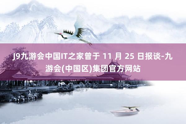 J9九游会中国　　IT之家曾于 11 月 25 日报谈-九游会(中国区)集团官方网站