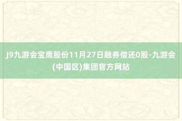 J9九游会宝鹰股份11月27日融券偿还0股-九游会(中国区)集团官方网站