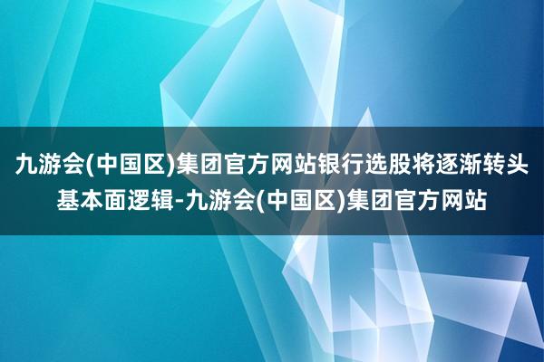 九游会(中国区)集团官方网站银行选股将逐渐转头基本面逻辑-九游会(中国区)集团官方网站