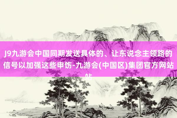 J9九游会中国同期发送具体的、让东说念主领路的信号以加强这些申饬-九游会(中国区)集团官方网站