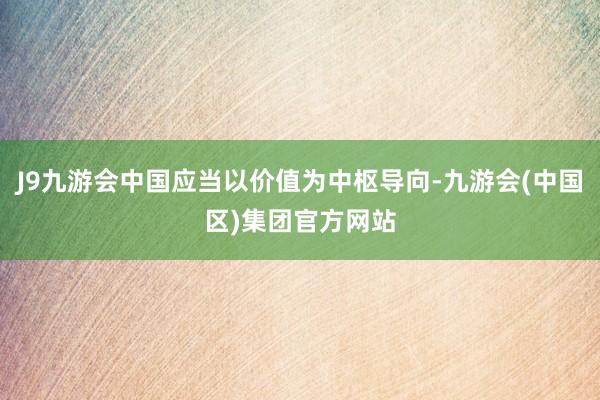 J9九游会中国应当以价值为中枢导向-九游会(中国区)集团官方网站