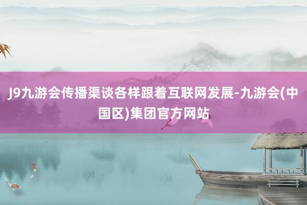 J9九游会传播渠谈各样跟着互联网发展-九游会(中国区)集团官方网站