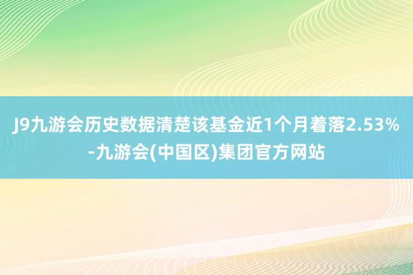 J9九游会历史数据清楚该基金近1个月着落2.53%-九游会(中国区)集团官方网站